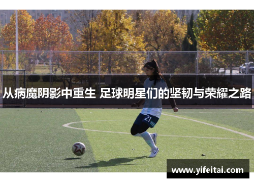 从病魔阴影中重生 足球明星们的坚韧与荣耀之路