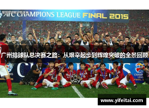 广州排球队总决赛之路：从艰辛起步到辉煌突破的全景回顾