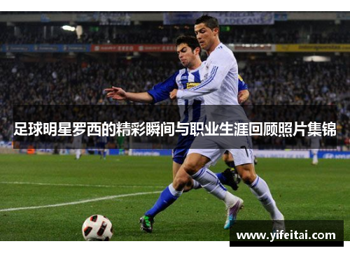 足球明星罗西的精彩瞬间与职业生涯回顾照片集锦