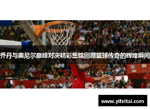 乔丹与奥尼尔巅峰对决精彩集锦回顾篮球传奇的辉煌瞬间