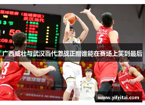 广西威壮与武汉当代激战正酣谁能在赛场上笑到最后