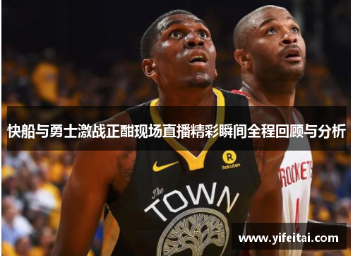 快船与勇士激战正酣现场直播精彩瞬间全程回顾与分析