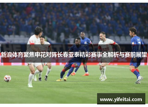 新浪体育聚焦申花对阵长春亚泰精彩赛事全解析与赛前展望