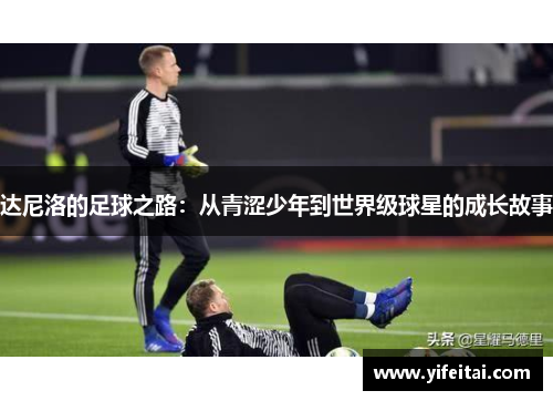 达尼洛的足球之路：从青涩少年到世界级球星的成长故事
